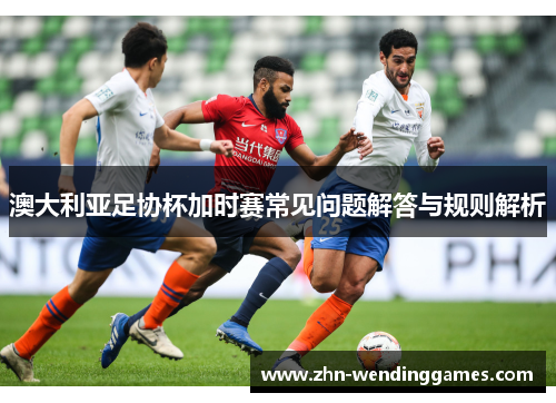澳大利亚足协杯加时赛常见问题解答与规则解析
