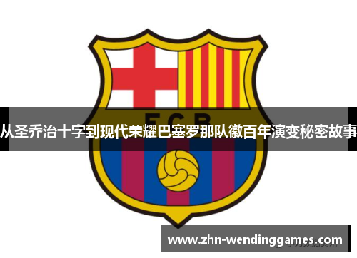 从圣乔治十字到现代荣耀巴塞罗那队徽百年演变秘密故事 从圣乔治十字到现代荣耀巴塞罗那队徽百年演变秘密故事