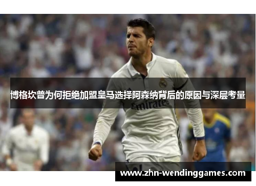 博格坎普为何拒绝加盟皇马选择阿森纳背后的原因与深层考量 博格坎普为何拒绝加盟皇马选择阿森纳背后的原因与深层考量