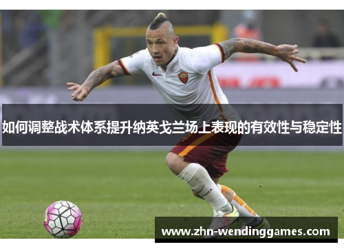 如何调整战术体系提升纳英戈兰场上表现的有效性与稳定性 如何调整战术体系提升纳英戈兰场上表现的有效性与稳定性