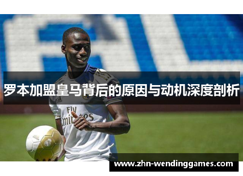 罗本加盟皇马背后的原因与动机深度剖析 罗本加盟皇马背后的原因与动机深度剖析