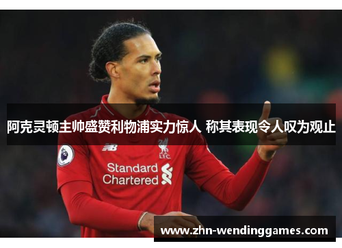 阿克灵顿主帅盛赞利物浦实力惊人 称其表现令人叹为观止 阿克灵顿主帅盛赞利物浦实力惊人 称其表现令人叹为观止