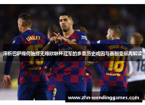 深析巴萨缘何始终无缘欧联杯冠军的多重历史成因与赛制变量再解读 深析巴萨缘何始终无缘欧联杯冠军的多重历史成因与赛制变量再解读