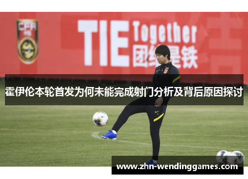 霍伊伦本轮首发为何未能完成射门分析及背后原因探讨
