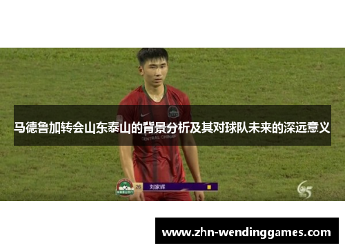 马德鲁加转会山东泰山的背景分析及其对球队未来的深远意义
