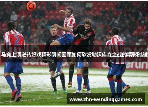 马竞上演逆转好戏精彩瞬间回顾如何欣赏勒沃库森之战的精彩时刻 马竞上演逆转好戏精彩瞬间回顾如何欣赏勒沃库森之战的精彩时刻