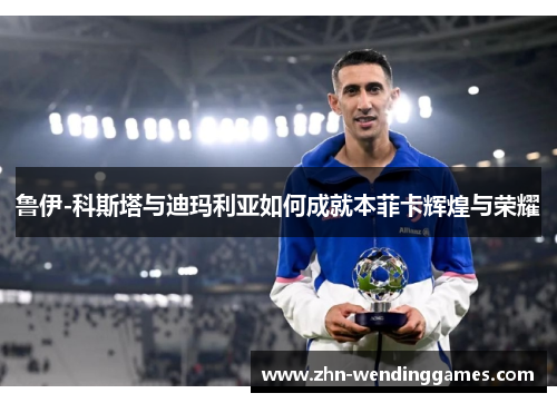 鲁伊-科斯塔与迪玛利亚如何成就本菲卡辉煌与荣耀 鲁伊-科斯塔与迪玛利亚如何成就本菲卡辉煌与荣耀