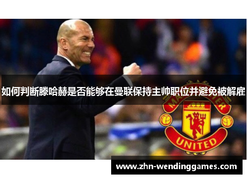 如何判断滕哈赫是否能够在曼联保持主帅职位并避免被解雇