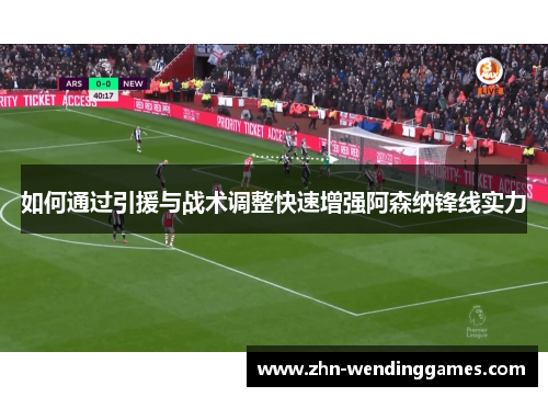 如何通过引援与战术调整快速增强阿森纳锋线实力 如何通过引援与战术调整快速增强阿森纳锋线实力