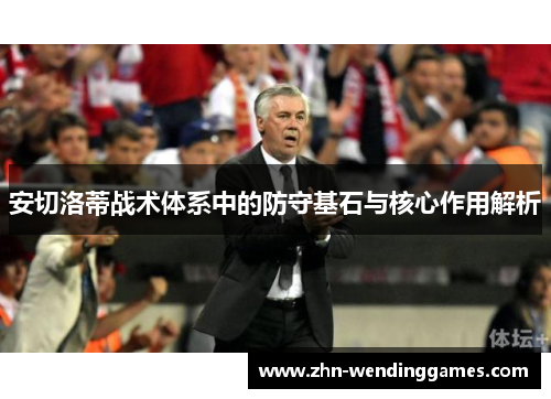 安切洛蒂战术体系中的防守基石与核心作用解析