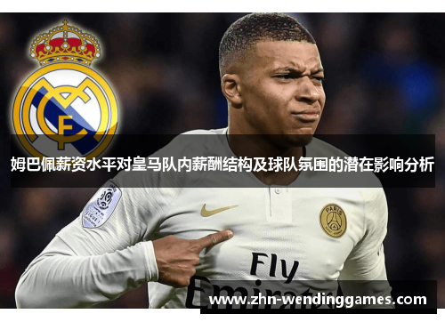 姆巴佩薪资水平对皇马队内薪酬结构及球队氛围的潜在影响分析