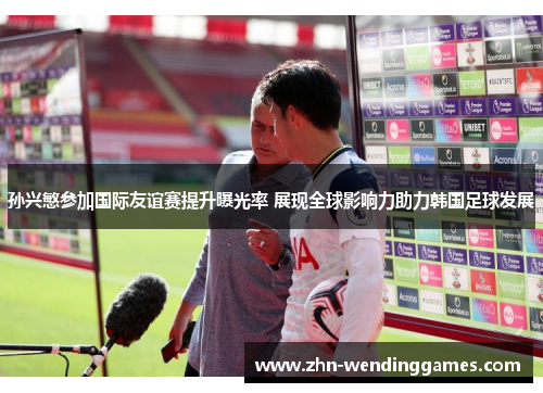 孙兴慜参加国际友谊赛提升曝光率 展现全球影响力助力韩国足球发展 孙兴慜参加国际友谊赛提升曝光率 展现全球影响力助力韩国足球发展