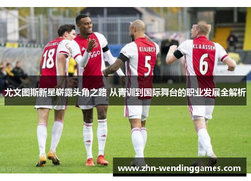 尤文图斯新星崭露头角之路 从青训到国际舞台的职业发展全解析