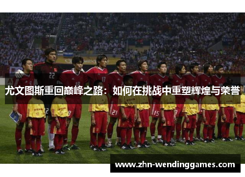 尤文图斯重回巅峰之路：如何在挑战中重塑辉煌与荣誉