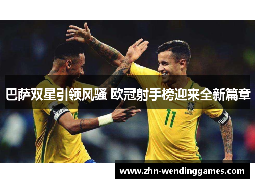 巴萨双星引领风骚 欧冠射手榜迎来全新篇章 巴萨双星引领风骚 欧冠射手榜迎来全新篇章
