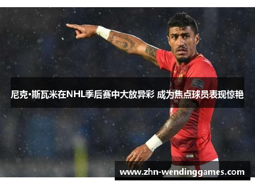 尼克·斯瓦米在NHL季后赛中大放异彩 成为焦点球员表现惊艳 尼克·斯瓦米在NHL季后赛中大放异彩 成为焦点球员表现惊艳