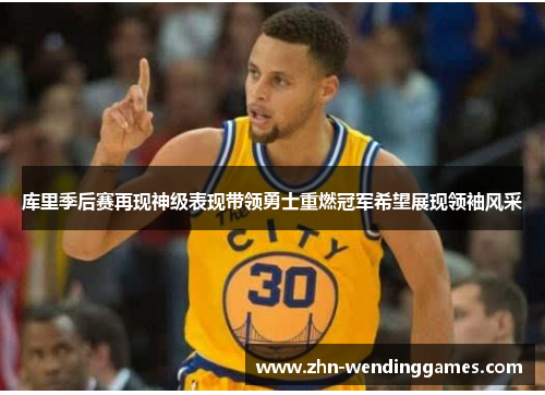 库里季后赛再现神级表现带领勇士重燃冠军希望展现领袖风采