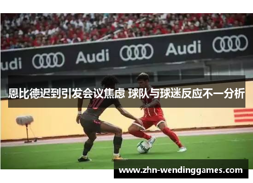 恩比德迟到引发会议焦虑 球队与球迷反应不一分析