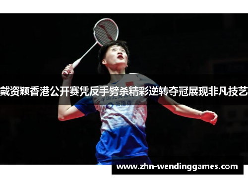 戴资颖香港公开赛凭反手劈杀精彩逆转夺冠展现非凡技艺 戴资颖香港公开赛凭反手劈杀精彩逆转夺冠展现非凡技艺