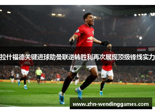 拉什福德关键进球助曼联逆转胜利再次展现顶级锋线实力 拉什福德关键进球助曼联逆转胜利再次展现顶级锋线实力