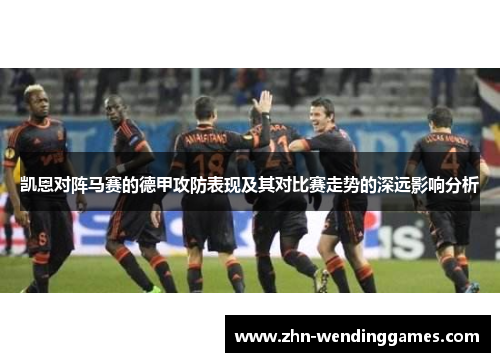 凯恩对阵马赛的德甲攻防表现及其对比赛走势的深远影响分析