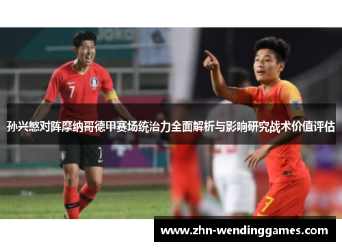 孙兴慜对阵摩纳哥德甲赛场统治力全面解析与影响研究战术价值评估